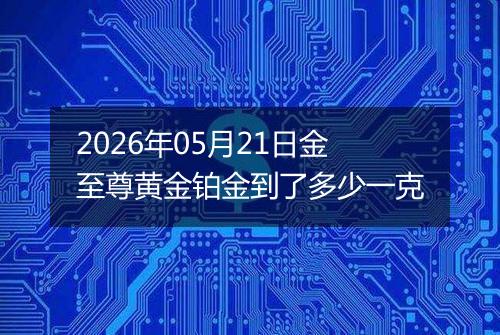 2026年05月21日金至尊黄金铂金到了多少一克
