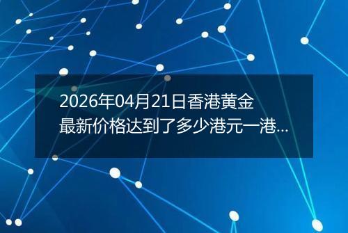 2026年04月21日香港黄金最新价格达到了多少港元一港两