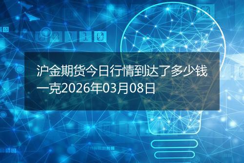 沪金期货今日行情到达了多少钱一克2026年03月08日