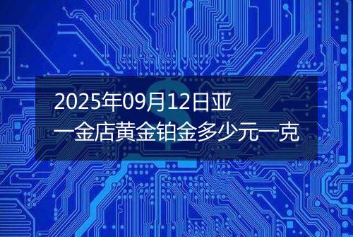 2025年09月12日亚一金店黄金铂金多少元一克