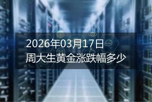 2026年03月17日周大生黄金涨跌幅多少