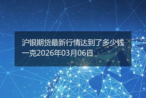 沪银期货最新行情达到了多少钱一克2026年03月06日