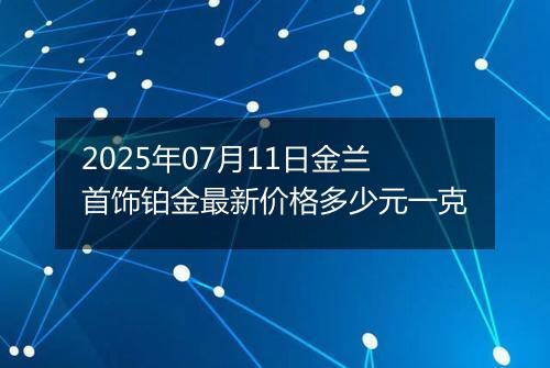 2025年07月11日金兰首饰铂金最新价格多少元一克