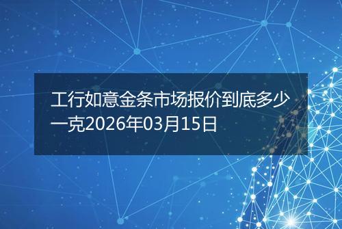 工行如意金条市场报价到底多少一克2026年03月15日