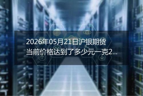 2026年05月21日沪银期货当前价格达到了多少元一克2026年05月21日