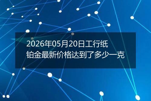 2026年05月20日工行纸铂金最新价格达到了多少一克