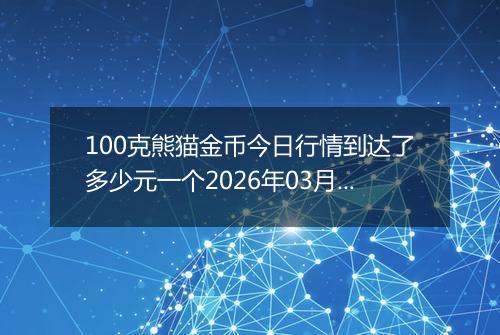 100克熊猫金币今日行情到达了多少元一个2026年03月26日