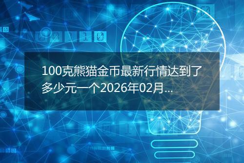 100克熊猫金币最新行情达到了多少元一个2026年02月22日