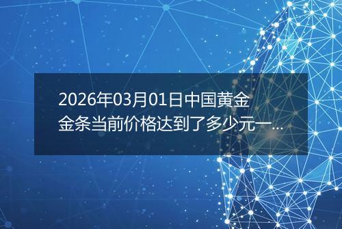 2026年03月01日中国黄金金条当前价格达到了多少元一克2026年03月01日