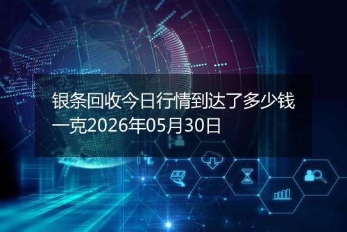 银条回收今日行情到达了多少钱一克2026年05月30日