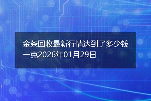 金条回收最新行情达到了多少钱一克2026年01月29日