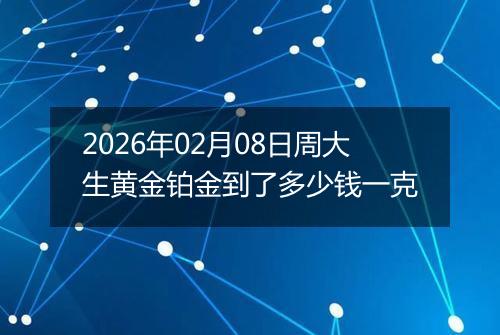 2026年02月08日周大生黄金铂金到了多少钱一克