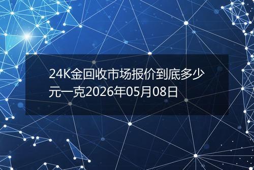 24K金回收市场报价到底多少元一克2026年05月08日