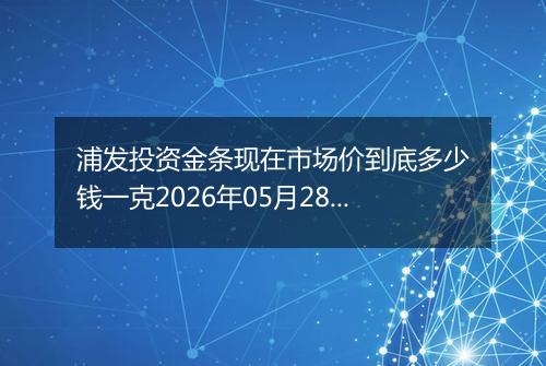 浦发投资金条现在市场价到底多少钱一克2026年05月28日