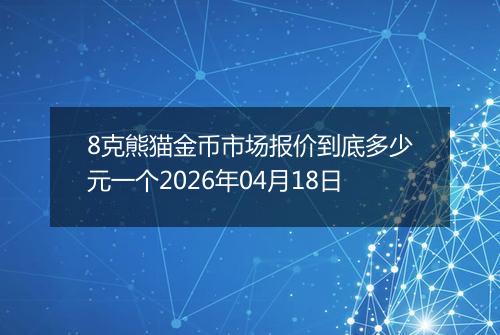 8克熊猫金币市场报价到底多少元一个2026年04月18日