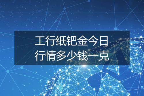 工行纸钯金今日行情多少钱一克