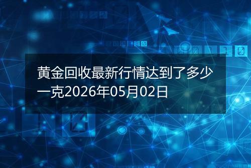 黄金回收最新行情达到了多少一克2026年05月02日