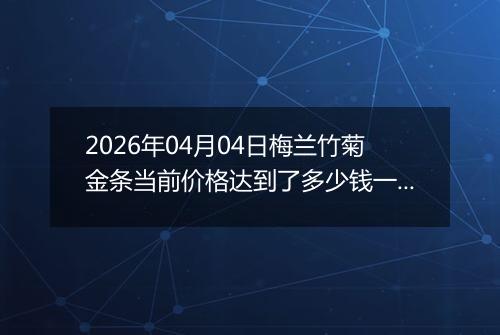 2026年04月04日梅兰竹菊金条当前价格达到了多少钱一克2026年04月04日