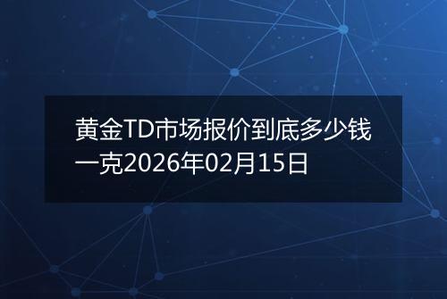 黄金TD市场报价到底多少钱一克2026年02月15日
