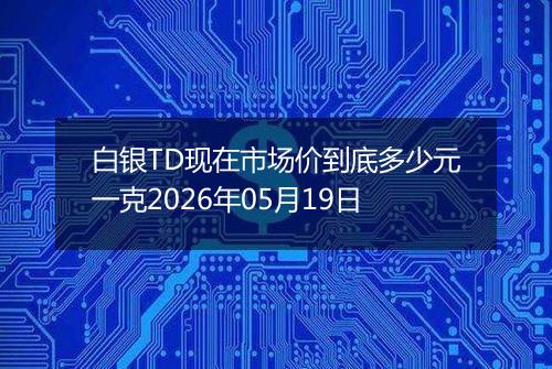 白银TD现在市场价到底多少元一克2026年05月19日