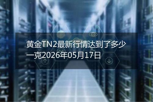黄金TN2最新行情达到了多少一克2026年05月17日