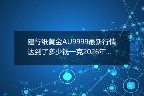 建行纸黄金AU9999最新行情达到了多少钱一克2026年04月27日