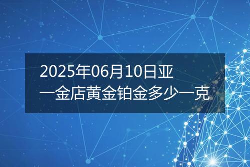 2025年06月10日亚一金店黄金铂金多少一克