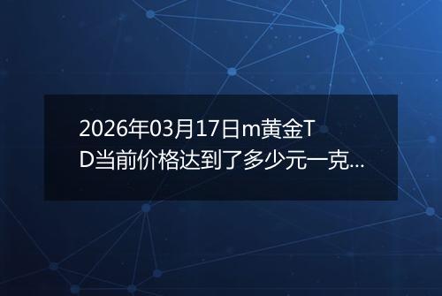 2026年03月17日m黄金TD当前价格达到了多少元一克2026年03月17日