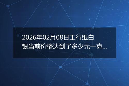 2026年02月08日工行纸白银当前价格达到了多少元一克2026年02月08日