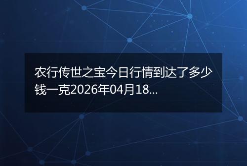 农行传世之宝今日行情到达了多少钱一克2026年04月18日