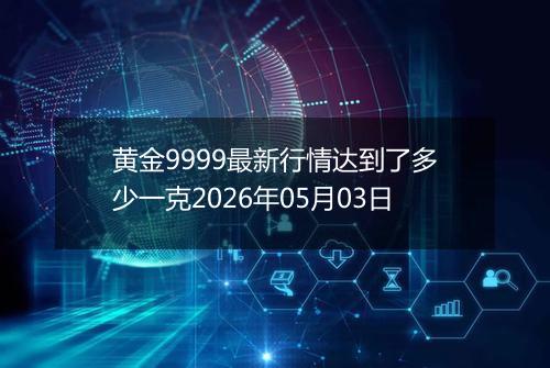 黄金9999最新行情达到了多少一克2026年05月03日