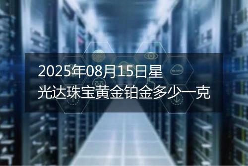 2025年08月15日星光达珠宝黄金铂金多少一克