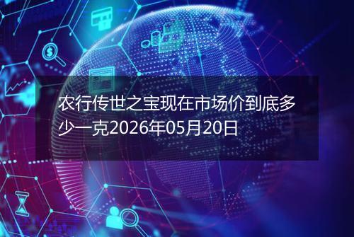 农行传世之宝现在市场价到底多少一克2026年05月20日