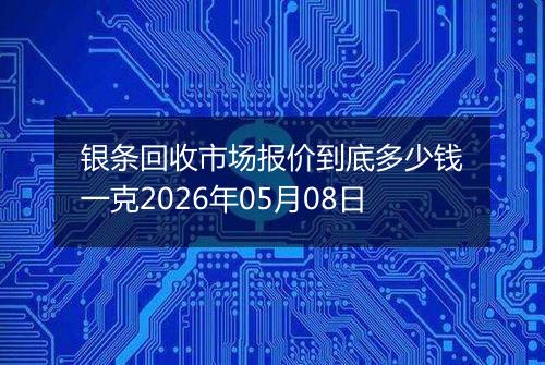 银条回收市场报价到底多少钱一克2026年05月08日