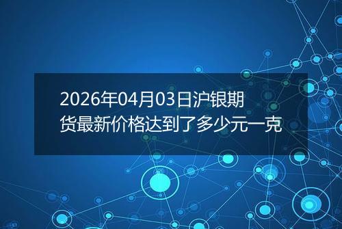 2026年04月03日沪银期货最新价格达到了多少元一克