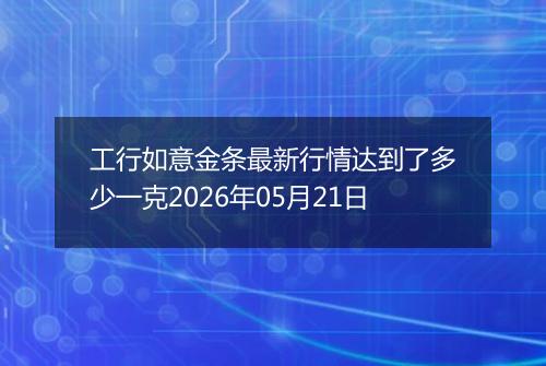 工行如意金条最新行情达到了多少一克2026年05月21日