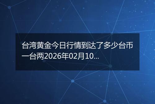 台湾黄金今日行情到达了多少台币一台两2026年02月10日