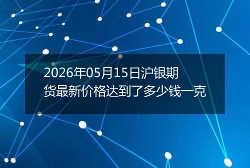 2026年05月15日沪银期货最新价格达到了多少钱一克