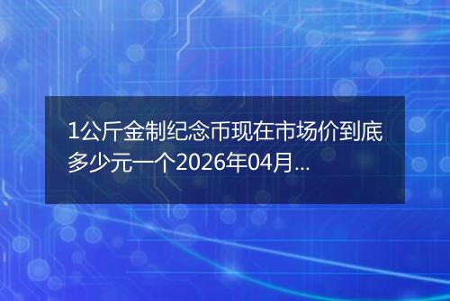 1公斤金制纪念币现在市场价到底多少元一个2026年04月10日