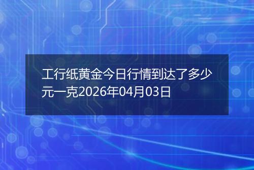 工行纸黄金今日行情到达了多少元一克2026年04月03日