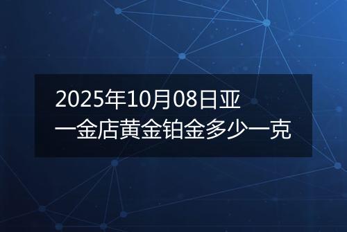2025年10月08日亚一金店黄金铂金多少一克