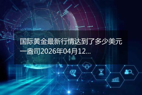 国际黄金最新行情达到了多少美元一盎司2026年04月12日