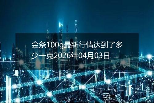 金条100g最新行情达到了多少一克2026年04月03日