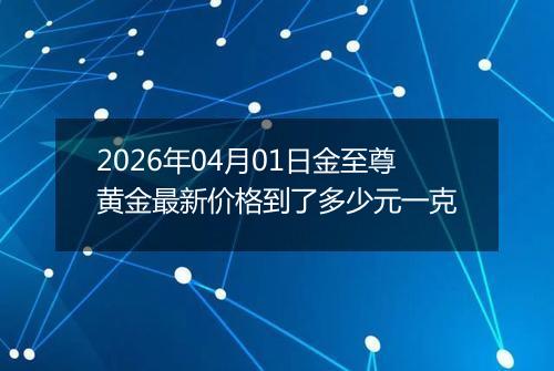 2026年04月01日金至尊黄金最新价格到了多少元一克