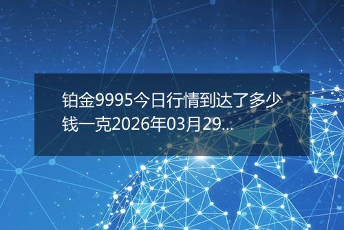 铂金9995今日行情到达了多少钱一克2026年03月29日