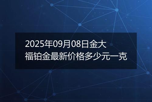 2025年09月08日金大福铂金最新价格多少元一克