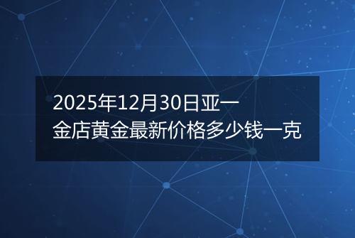 2025年12月30日亚一金店黄金最新价格多少钱一克