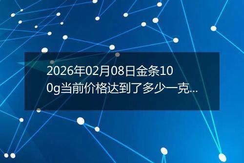2026年02月08日金条100g当前价格达到了多少一克2026年02月08日