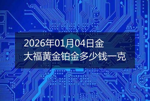 2026年01月04日金大福黄金铂金多少钱一克