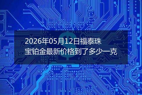 2026年05月12日福泰珠宝铂金最新价格到了多少一克